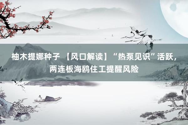 柚木提娜种子 【风口解读】“热泵见识”活跃，两连板海鸥住工提醒风险