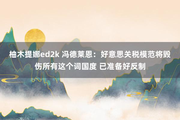 柚木提娜ed2k 冯德莱恩：好意思关税模范将毁伤所有这个词国度 已准备好反制