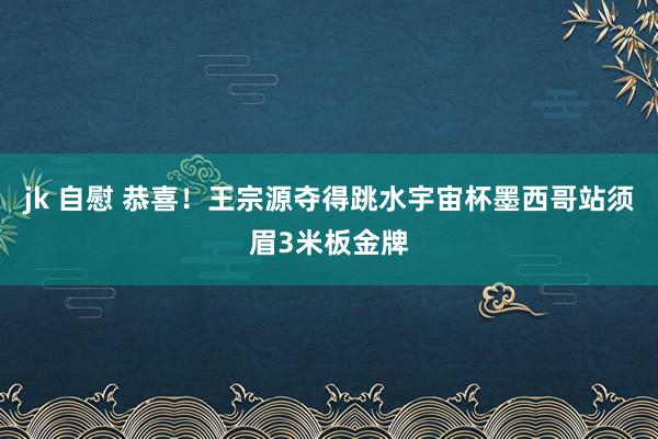 jk 自慰 恭喜！王宗源夺得跳水宇宙杯墨西哥站须眉3米板金牌