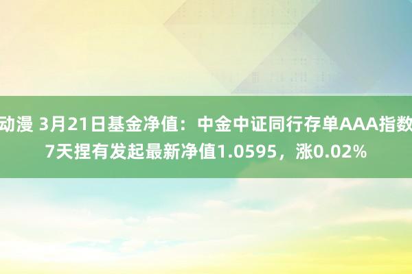 动漫 3月21日基金净值：中金中证同行存单AAA指数7天捏有发起最新净值1.0595，涨0.02%