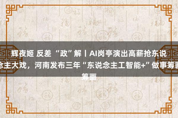 辉夜姬 反差 “政”解丨AI岗亭演出高薪抢东说念主大戏，河南发布三年“东说念主工智能+”做事筹画