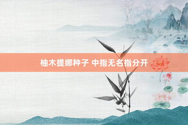 柚木提娜种子 中指无名指分开