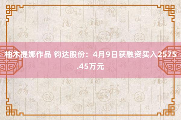 柚木提娜作品 钧达股份：4月9日获融资买入2575.45万元