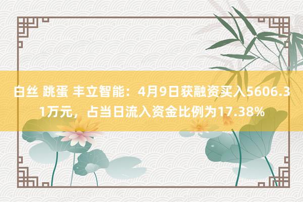 白丝 跳蛋 丰立智能：4月9日获融资买入5606.31万元，占当日流入资金比例为17.38%