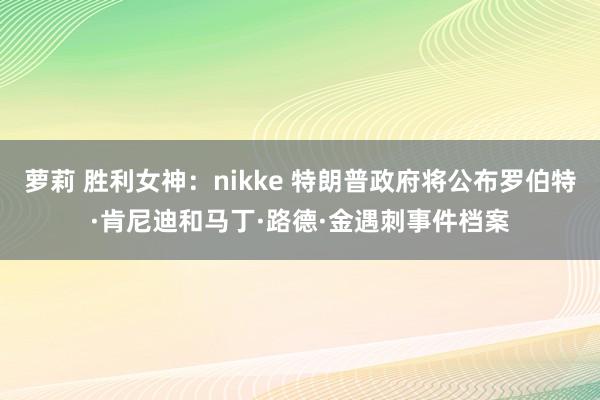 萝莉 胜利女神：nikke 特朗普政府将公布罗伯特·肯尼迪和马丁·路德·金遇刺事件档案
