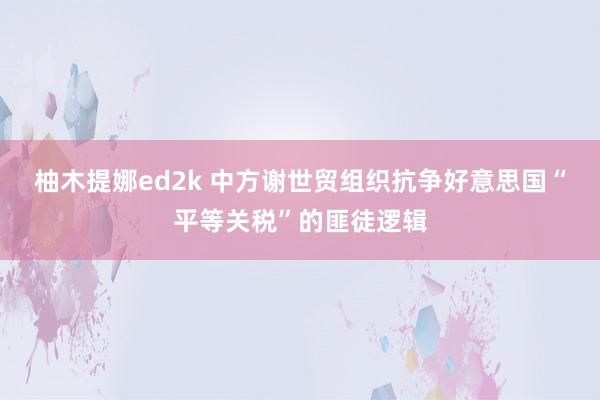 柚木提娜ed2k 中方谢世贸组织抗争好意思国“平等关税”的匪徒逻辑