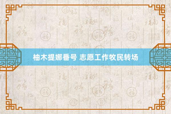 柚木提娜番号 志愿工作牧民转场