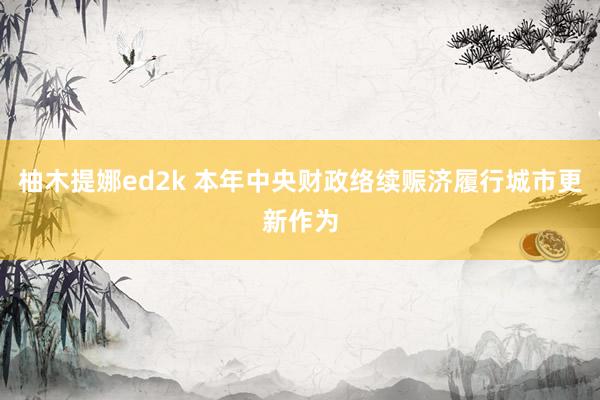 柚木提娜ed2k 本年中央财政络续赈济履行城市更新作为