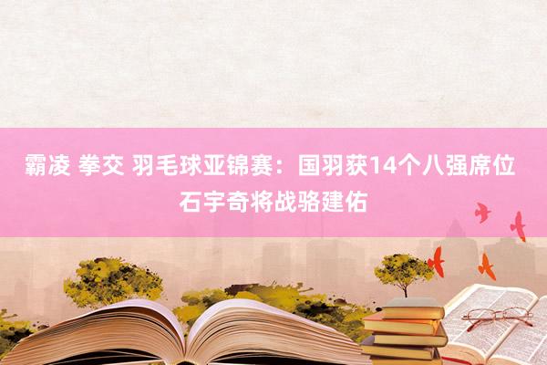 霸凌 拳交 羽毛球亚锦赛：国羽获14个八强席位 石宇奇将战骆建佑