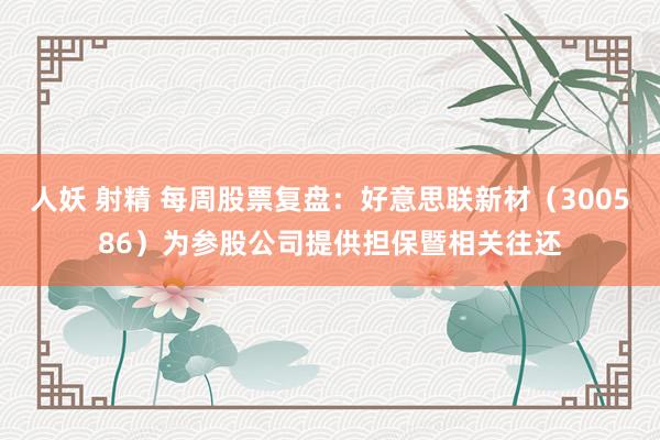 人妖 射精 每周股票复盘：好意思联新材（300586）为参股公司提供担保暨相关往还