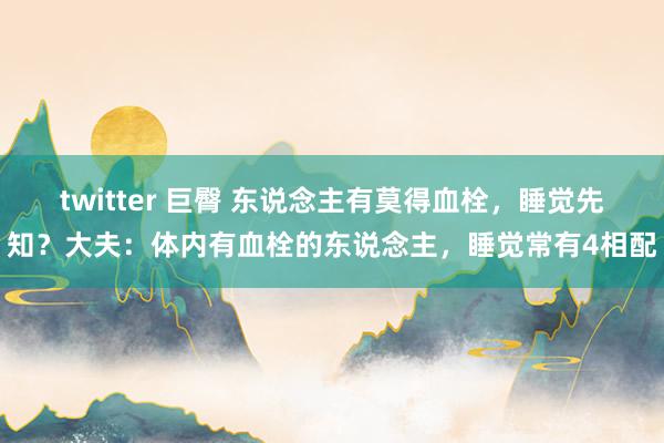 twitter 巨臀 东说念主有莫得血栓，睡觉先知？大夫：体内有血栓的东说念主，睡觉常有4相配