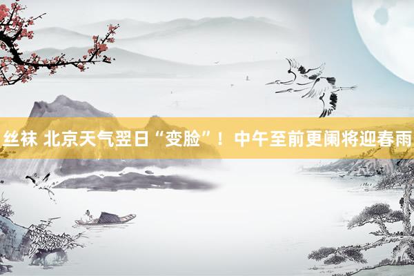 丝袜 北京天气翌日“变脸”！中午至前更阑将迎春雨