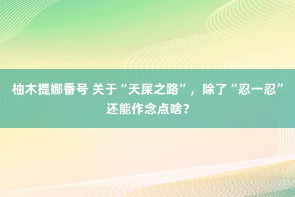 柚木提娜番号 关于“天屎之路”，除了“忍一忍”还能作念点啥？