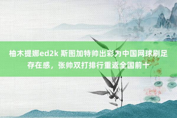 柚木提娜ed2k 斯图加特帅出彩为中国网球刷足存在感，张帅双打排行重返全国前十