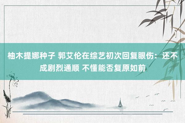 柚木提娜种子 郭艾伦在综艺初次回复眼伤：还不成剧烈通顺 不懂能否复原如前