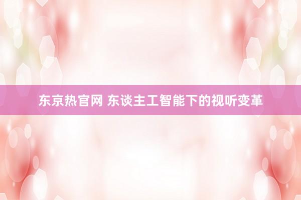 东京热官网 东谈主工智能下的视听变革