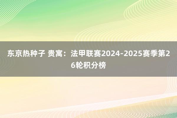 东京热种子 贵寓：法甲联赛2024-2025赛季第26轮积分榜