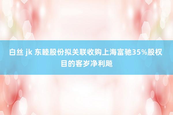 白丝 jk 东睦股份拟关联收购上海富驰35%股权 目的客岁净利飚